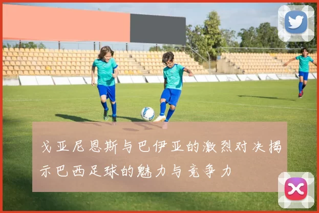 戈亚尼恩斯与巴伊亚的激烈对决揭示巴西足球的魅力与竞争力