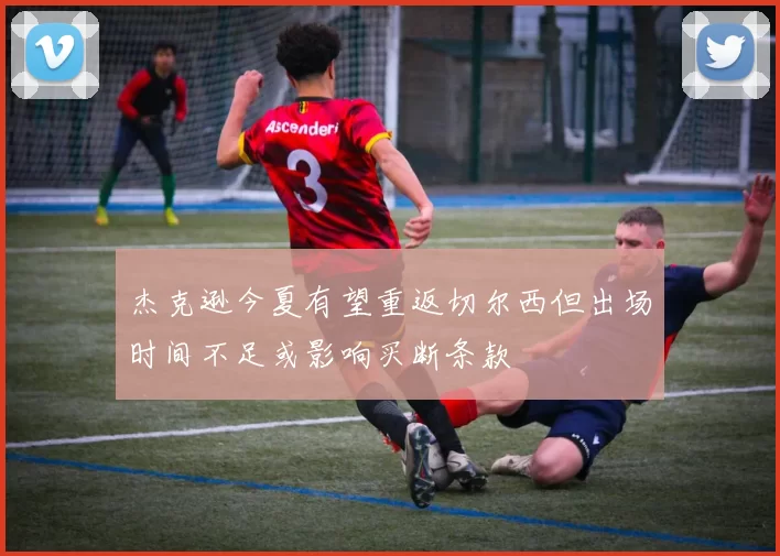 杰克逊今夏有望重返切尔西但出场时间不足或影响买断条款