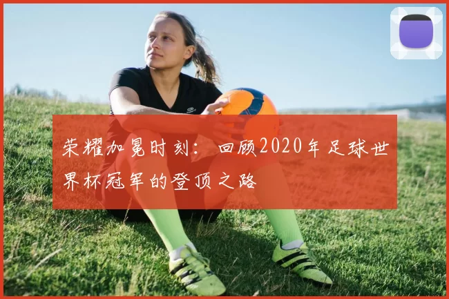 荣耀加冕时刻:回顾2020年足球世界杯冠军的登顶之路