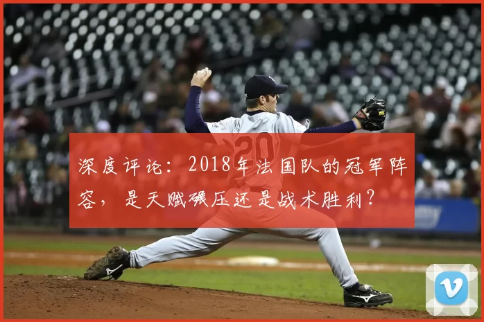 深度评论：2018年法国队的冠军阵容，是天赋碾压还是战术胜利？