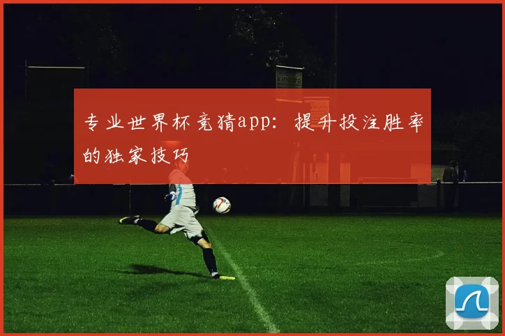 专业世界杯竞猜app:提升投注胜率的独家技巧