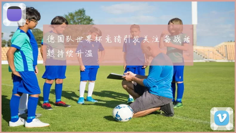 德国队世界杯竞猜引发关注 备战话题持续升温