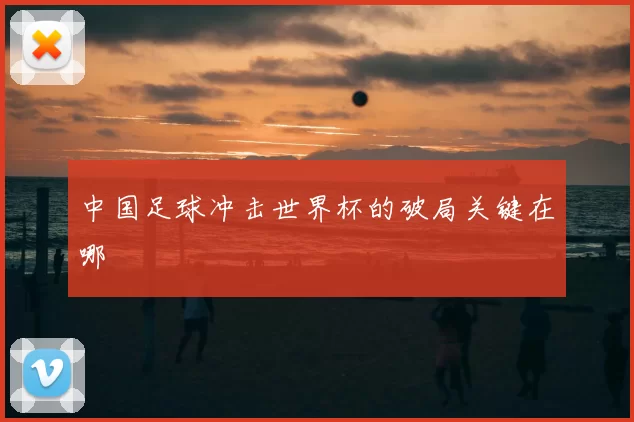 中国足球冲击世界杯的破局关键在哪