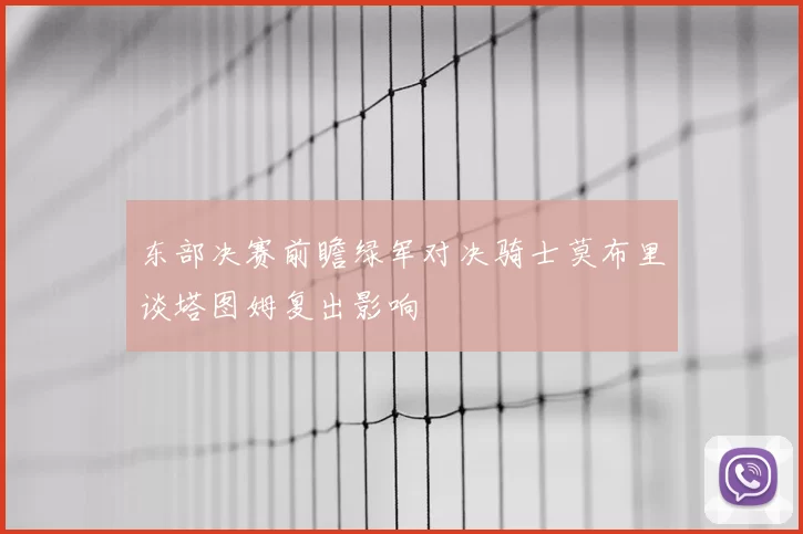 东部决赛前瞻绿军对决骑士莫布里谈塔图姆复出影响