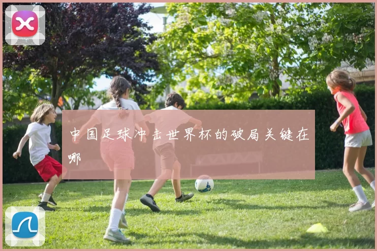 中国足球冲击世界杯的破局关键在哪