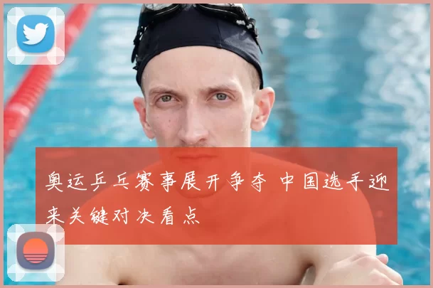 奥运乒乓赛事展开争夺 中国选手迎来关键对决看点