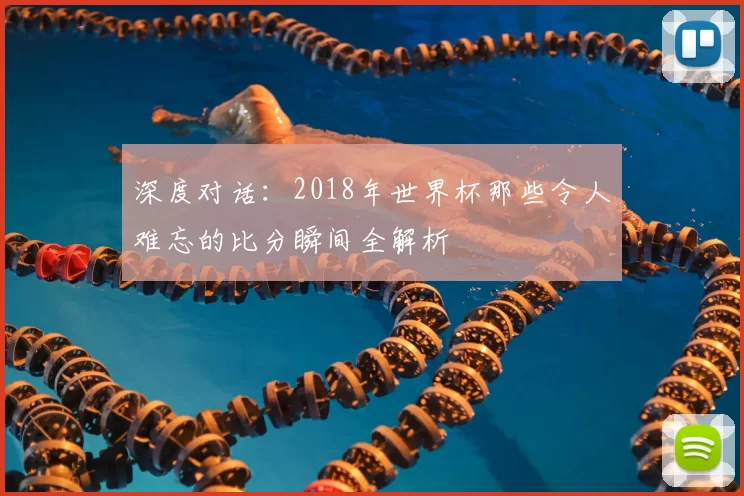 深度对话:2018年世界杯那些令人难忘的比分瞬间全解析