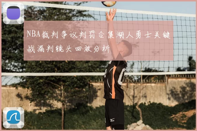 NBA裁判争议判罚合集湖人勇士关键战漏判镜头回放分析