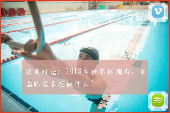 深度对话:2018年世界杯期间,中国队究竟在做什么?