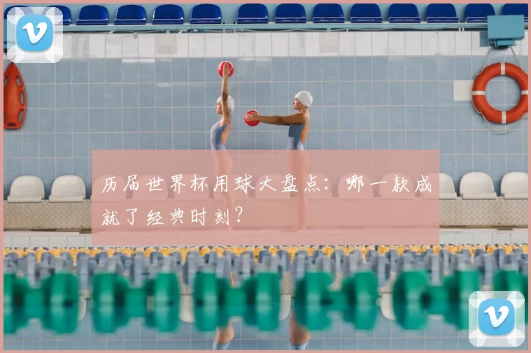 历届世界杯用球大盘点:哪一款成就了经典时刻?