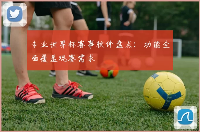 专业世界杯赛事软件盘点:功能全面覆盖观赛需求