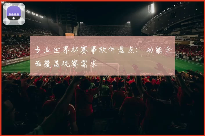 专业世界杯赛事软件盘点:功能全面覆盖观赛需求
