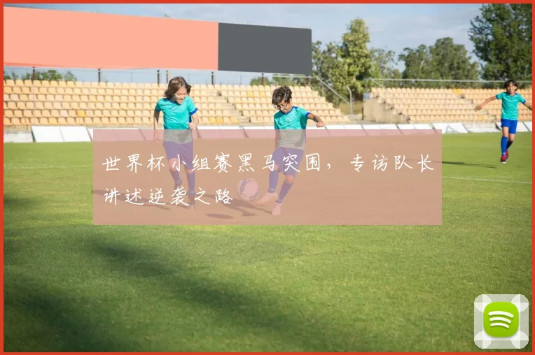 世界杯小组赛黑马突围，专访队长讲述逆袭之路