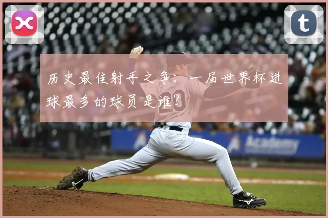 历史最佳射手之争：一届世界杯进球最多的球员是谁？