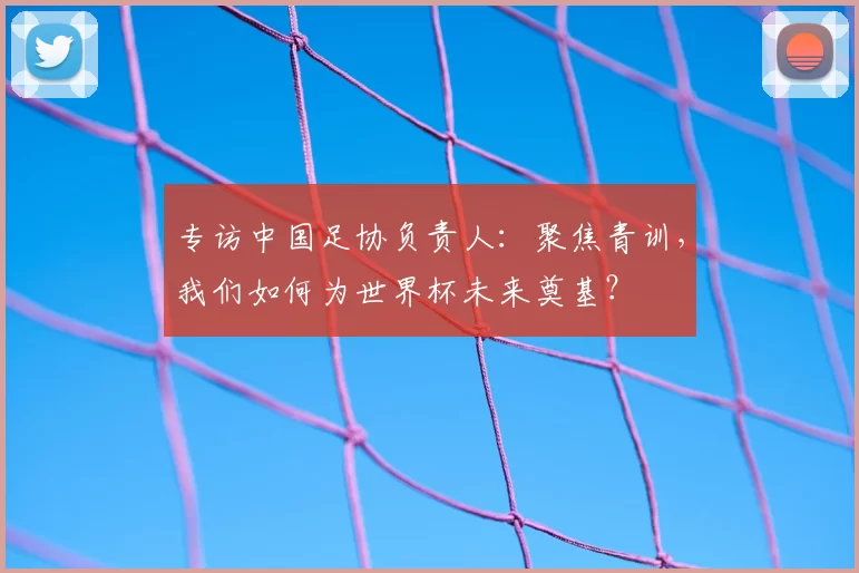 专访中国足协负责人：聚焦青训，我们如何为世界杯未来奠基？