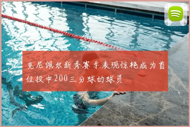 克尼佩尔新秀赛季表现惊艳成为首位投中200三分球的球员