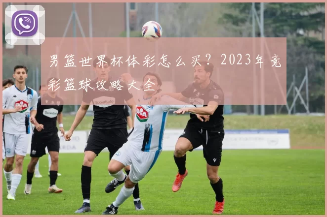 男篮世界杯体彩怎么买?2023年竞彩篮球攻略大全