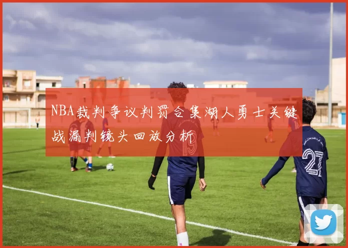 NBA裁判争议判罚合集湖人勇士关键战漏判镜头回放分析