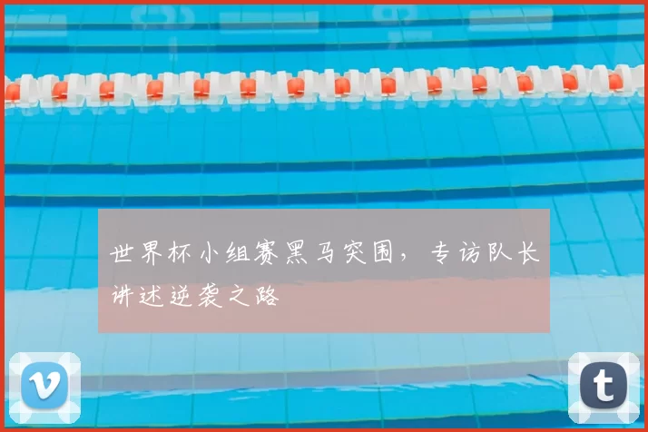 世界杯小组赛黑马突围,专访队长讲述逆袭之路