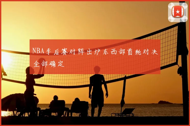 NBA季后赛对阵出炉东西部首轮对决全部确定