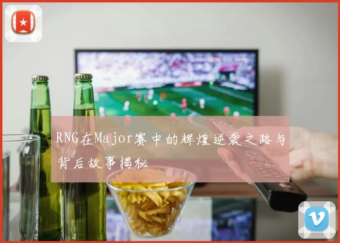 RNG在Major赛中的辉煌逆袭之路与背后故事揭秘