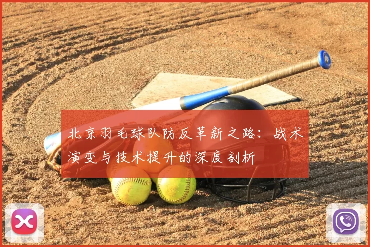 北京羽毛球队防反革新之路:战术演变与技术提升的深度剖析