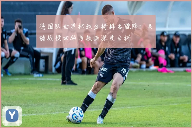 德国队世界杯积分榜排名骤降：关键战役回顾与数据深度分析