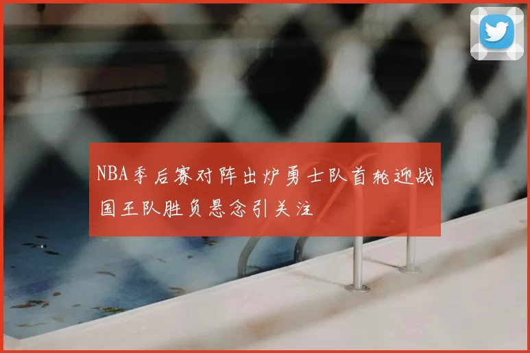 NBA季后赛对阵出炉勇士队首轮迎战国王队胜负悬念引关注