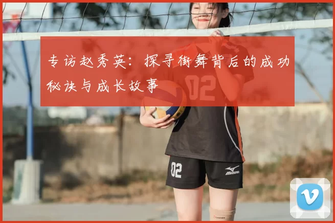 专访赵秀英:探寻街舞背后的成功秘诀与成长故事