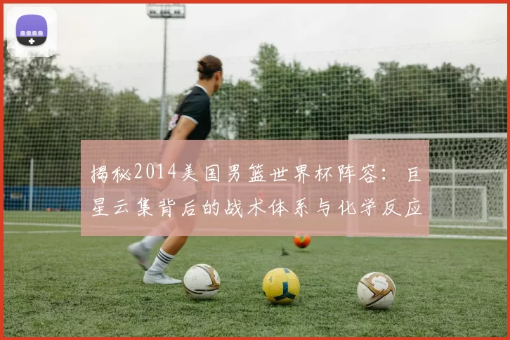揭秘2014美国男篮世界杯阵容:巨星云集背后的战术体系与化学反应