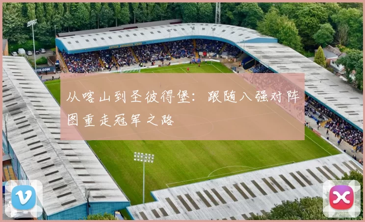 从喀山到圣彼得堡:跟随八强对阵图重走冠军之路