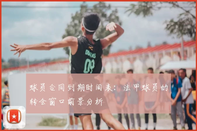 球员合同到期时间表：法甲球员的转会窗口前景分析