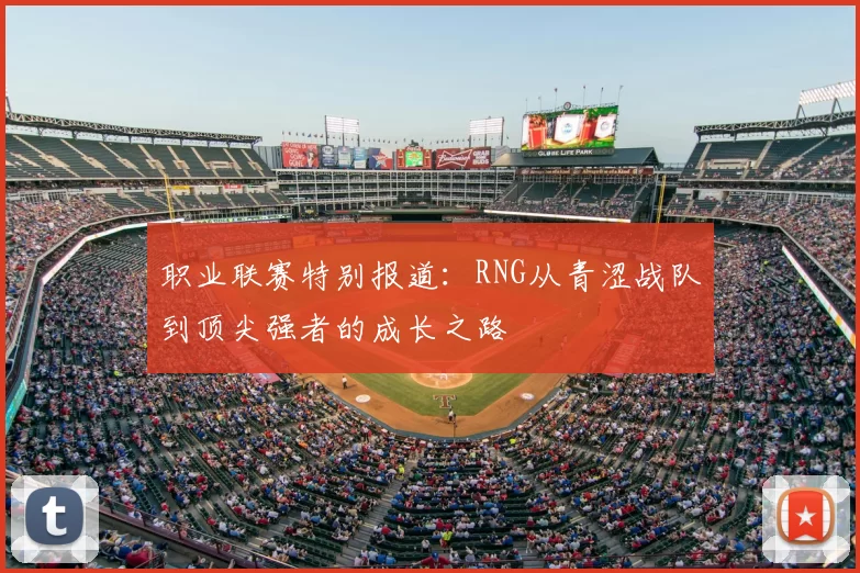 职业联赛特别报道：RNG从青涩战队到顶尖强者的成长之路