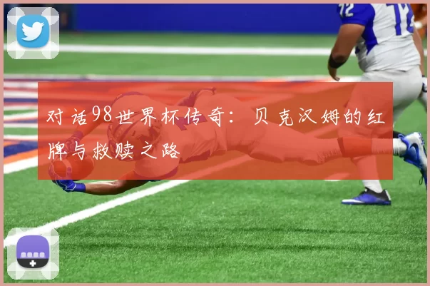 对话98世界杯传奇:贝克汉姆的红牌与救赎之路