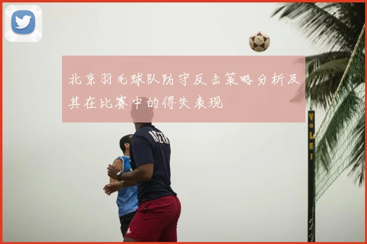 北京羽毛球队防守反击策略分析及其在比赛中的得失表现