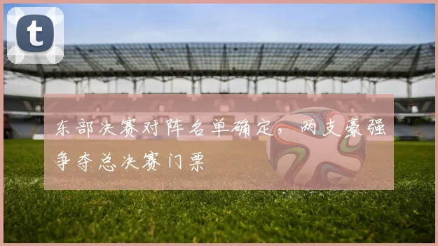 东部决赛对阵名单确定，两支豪强争夺总决赛门票