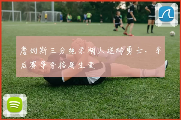 詹姆斯三分绝杀湖人逆转勇士,季后赛争夺格局生变