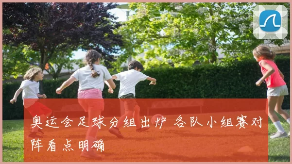 奥运会足球分组出炉 各队小组赛对阵看点明确