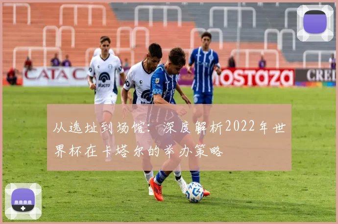 从选址到场馆:深度解析2022年世界杯在卡塔尔的举办策略