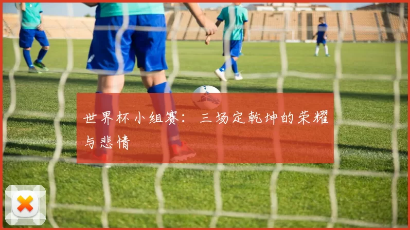 世界杯小组赛：三场定乾坤的荣耀与悲情