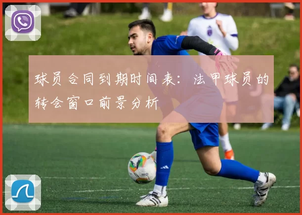 球员合同到期时间表:法甲球员的转会窗口前景分析