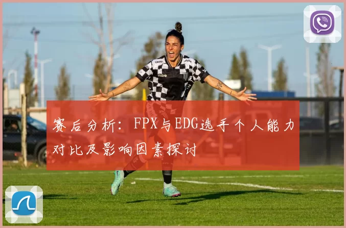 赛后分析:FPX与EDG选手个人能力对比及影响因素探讨