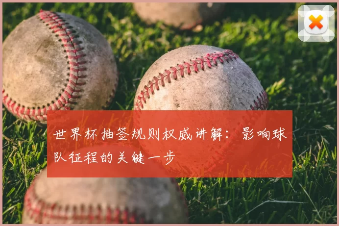 世界杯抽签规则权威讲解:影响球队征程的关键一步