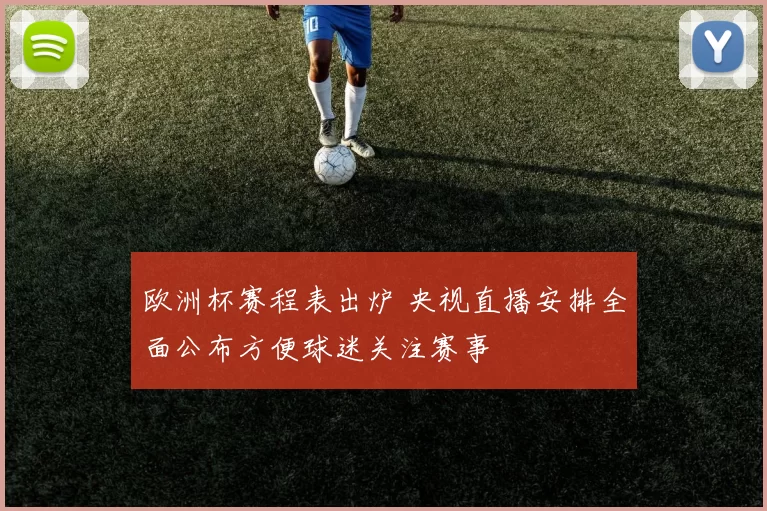 欧洲杯赛程表出炉 央视直播安排全面公布方便球迷关注赛事