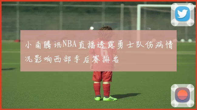 小南腾讯NBA直播透露勇士队伤病情况影响西部季后赛排名